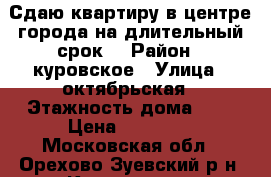 Сдаю квартиру в центре города на длительный срок. › Район ­ куровское › Улица ­ октябрьская › Этажность дома ­ 5 › Цена ­ 16 000 - Московская обл., Орехово-Зуевский р-н, Куровское г. Недвижимость » Квартиры аренда   